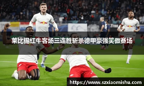 莱比锡红牛客场三连胜斩杀德甲豪强笑傲赛场