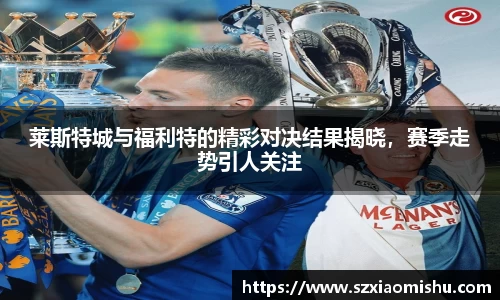莱斯特城与福利特的精彩对决结果揭晓，赛季走势引人关注