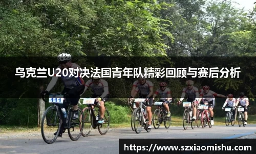 乌克兰U20对决法国青年队精彩回顾与赛后分析